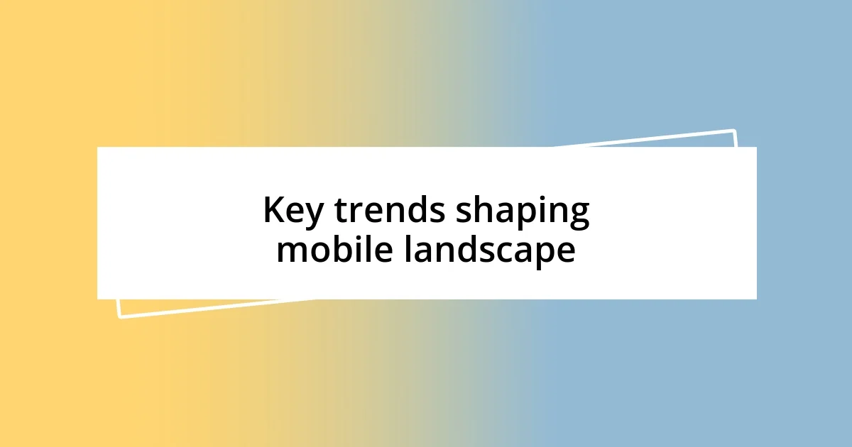 Key trends shaping mobile landscape